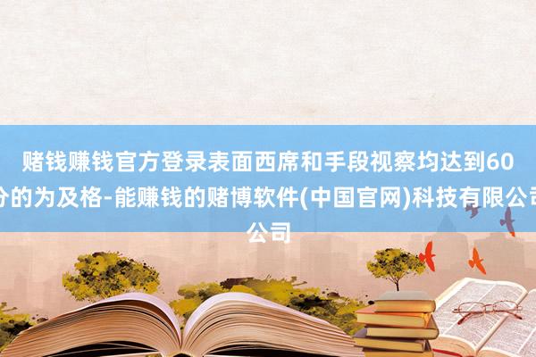 赌钱赚钱官方登录　　表面西席和手段视察均达到60分的为及格-能赚钱的赌博软件(中国官网)科技有限公司