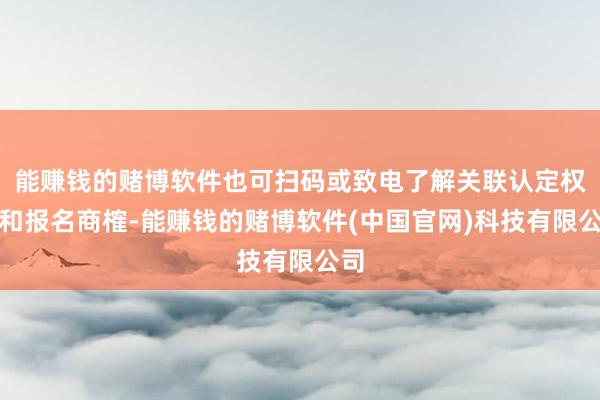 能赚钱的赌博软件也可扫码或致电了解关联认定权谋和报名商榷-能赚钱的赌博软件(中国官网)科技有限公司