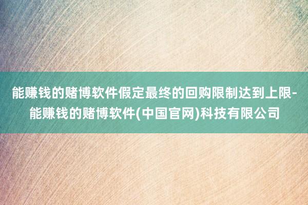 能赚钱的赌博软件　　假定最终的回购限制达到上限-能赚钱的赌博软件(中国官网)科技有限公司