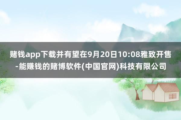 赌钱app下载并有望在9月20日10:08雅致开售-能赚钱的赌博软件(中国官网)科技有限公司