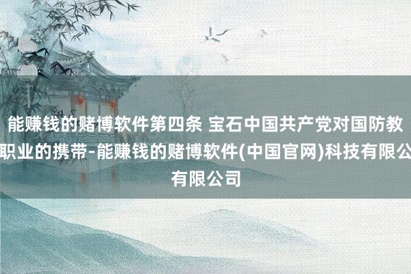 能赚钱的赌博软件第四条 宝石中国共产党对国防教诲职业的携带-能赚钱的赌博软件(中国官网)科技有限公司