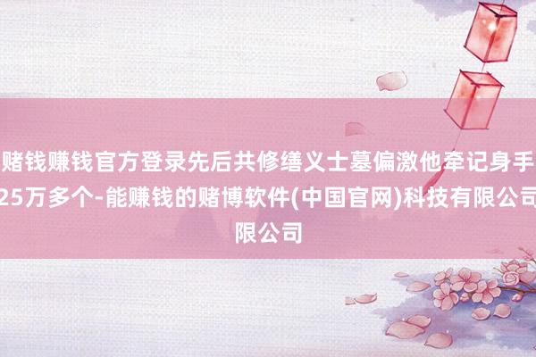 赌钱赚钱官方登录先后共修缮义士墓偏激他牵记身手25万多个-能赚钱的赌博软件(中国官网)科技有限公司