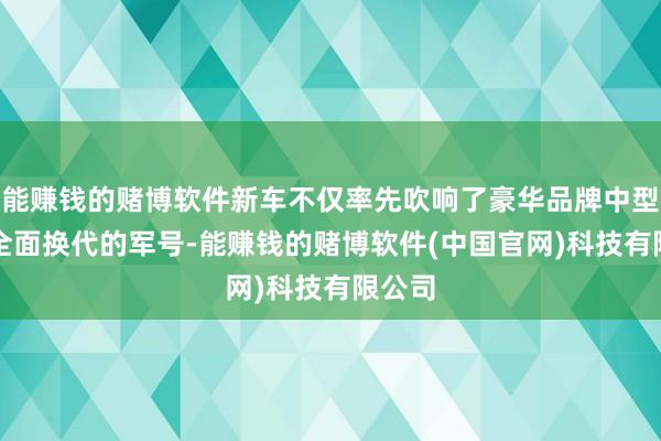 能赚钱的赌博软件新车不仅率先吹响了豪华品牌中型SUV全面换代的军号-能赚钱的赌博软件(中国官网)科技有限公司