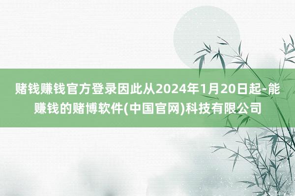 赌钱赚钱官方登录因此从2024年1月20日起-能赚钱的赌博软件(中国官网)科技有限公司