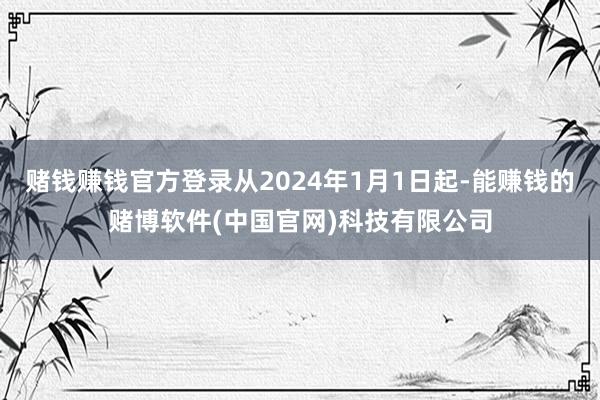 赌钱赚钱官方登录从2024年1月1日起-能赚钱的赌博软件(中国官网)科技有限公司