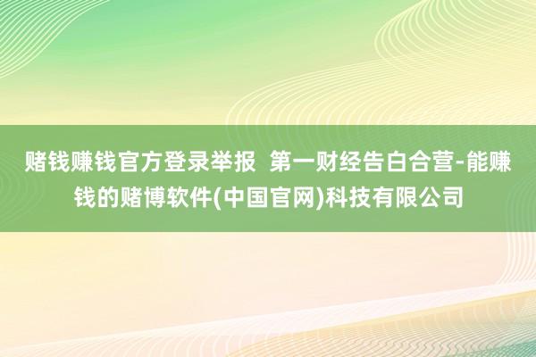 赌钱赚钱官方登录举报  第一财经告白合营-能赚钱的赌博软件(中国官网)科技有限公司