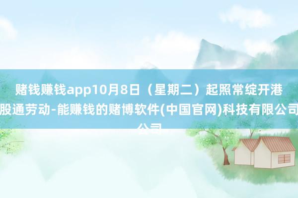 赌钱赚钱app10月8日（星期二）起照常绽开港股通劳动-能赚钱的赌博软件(中国官网)科技有限公司