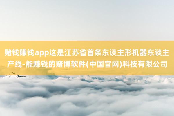 赌钱赚钱app这是江苏省首条东谈主形机器东谈主产线-能赚钱的赌博软件(中国官网)科技有限公司