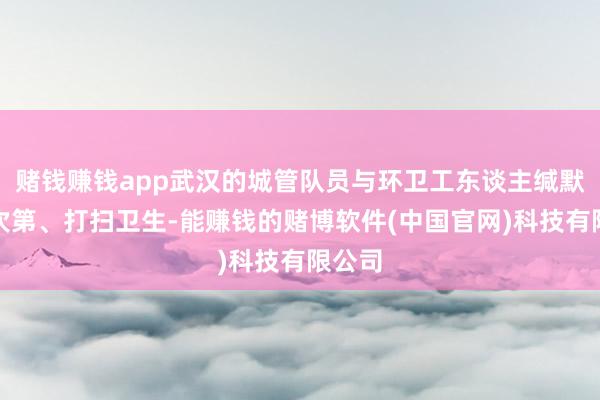 赌钱赚钱app武汉的城管队员与环卫工东谈主缄默保重次第、打扫卫生-能赚钱的赌博软件(中国官网)科技有限公司