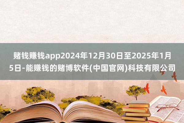 赌钱赚钱app2024年12月30日至2025年1月5日-能赚钱的赌博软件(中国官网)科技有限公司