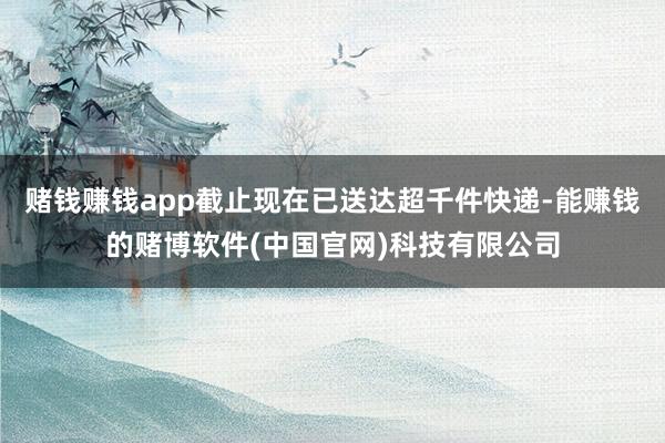 赌钱赚钱app截止现在已送达超千件快递-能赚钱的赌博软件(中国官网)科技有限公司