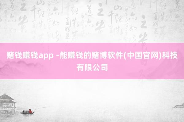 赌钱赚钱app -能赚钱的赌博软件(中国官网)科技有限公司