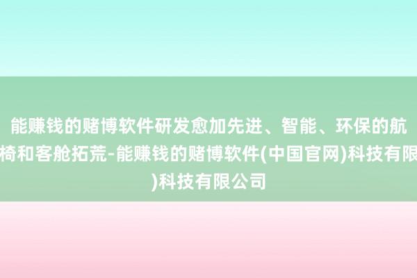 能赚钱的赌博软件研发愈加先进、智能、环保的航空座椅和客舱拓荒-能赚钱的赌博软件(中国官网)科技有限公司