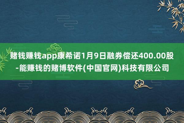 赌钱赚钱app康希诺1月9日融券偿还400.00股-能赚钱的赌博软件(中国官网)科技有限公司