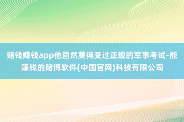 赌钱赚钱app他固然莫得受过正规的军事考试-能赚钱的赌博软件(中国官网)科技有限公司