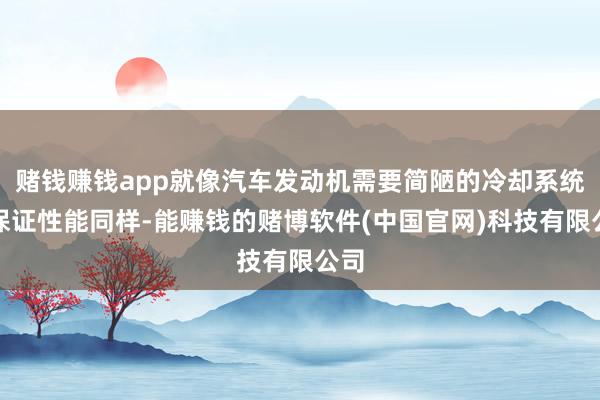 赌钱赚钱app就像汽车发动机需要简陋的冷却系统来保证性能同样-能赚钱的赌博软件(中国官网)科技有限公司