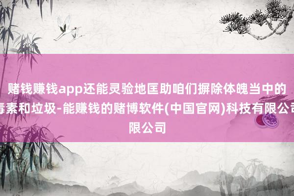 赌钱赚钱app还能灵验地匡助咱们摒除体魄当中的毒素和垃圾-能赚钱的赌博软件(中国官网)科技有限公司