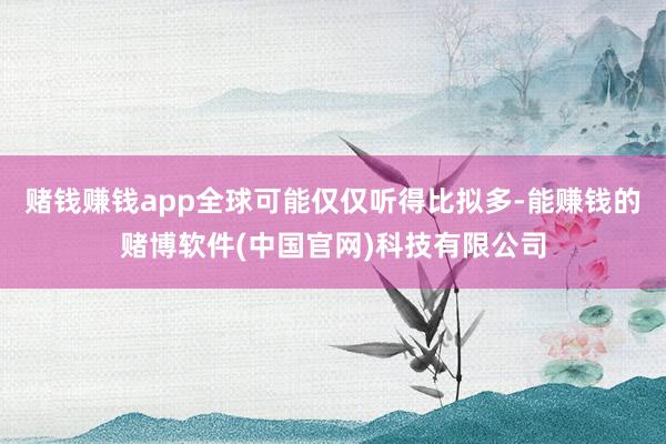 赌钱赚钱app全球可能仅仅听得比拟多-能赚钱的赌博软件(中国官网)科技有限公司