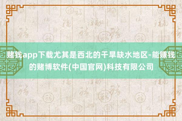 赌钱app下载尤其是西北的干旱缺水地区-能赚钱的赌博软件(中国官网)科技有限公司