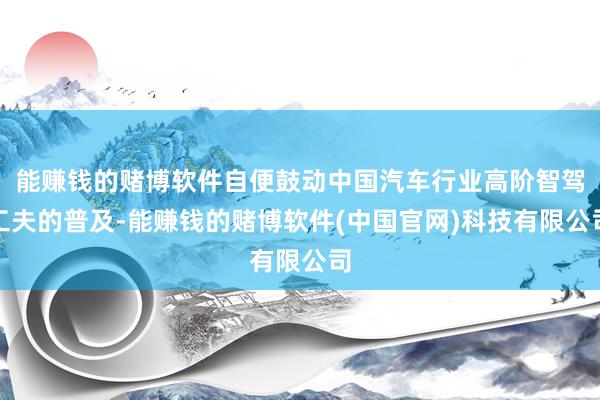 能赚钱的赌博软件自便鼓动中国汽车行业高阶智驾工夫的普及-能赚钱的赌博软件(中国官网)科技有限公司