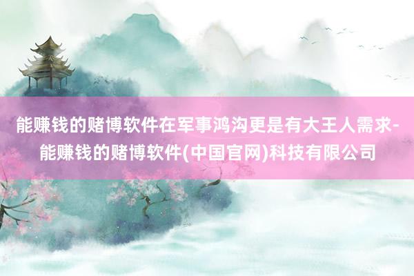 能赚钱的赌博软件在军事鸿沟更是有大王人需求-能赚钱的赌博软件(中国官网)科技有限公司