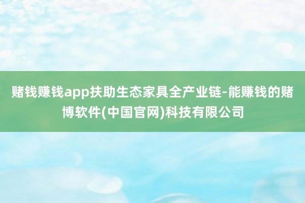 赌钱赚钱app扶助生态家具全产业链-能赚钱的赌博软件(中国官网)科技有限公司